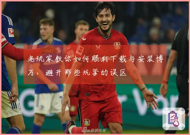 老玩家教你如何顺利下载与安装博万，避开那些坑爹的误区