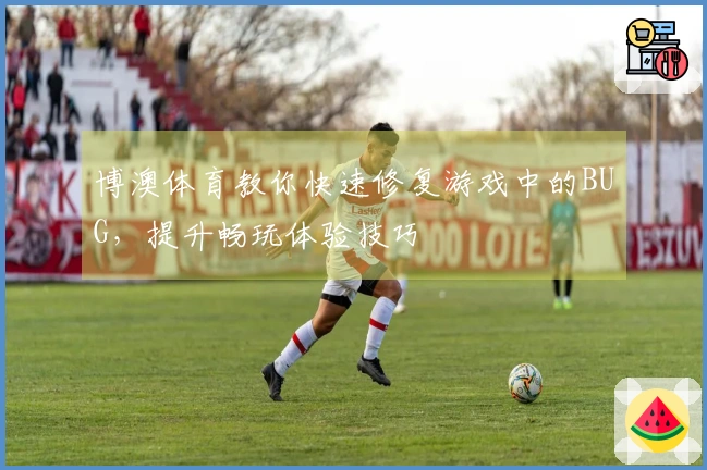 博澳体育教你快速修复游戏中的BUG，提升畅玩体验技巧
