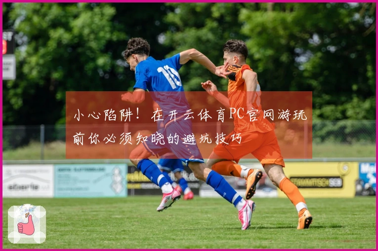 小心陷阱！在开云体育PC官网游玩前你必须知晓的避坑技巧