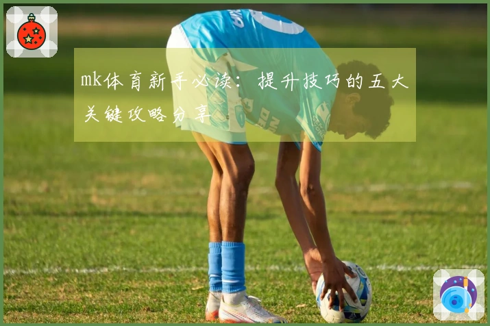 mk体育新手必读：提升技巧的五大关键攻略分享