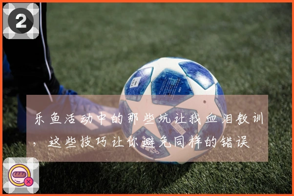 乐鱼活动中的那些坑让我血泪教训，这些技巧让你避免同样的错误