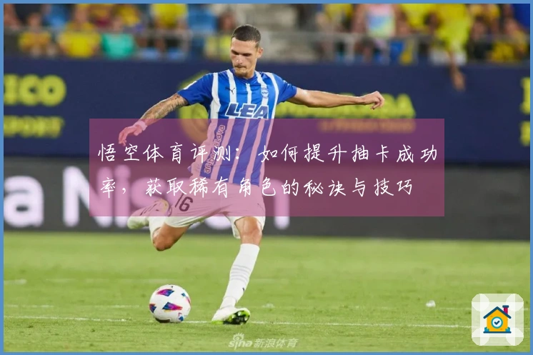 悟空体育评测：如何提升抽卡成功率，获取稀有角色的秘诀与技巧