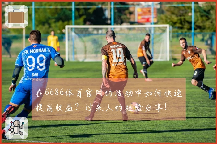 在6686体育官网的活动中如何快速提高收益？过来人的经验分享！