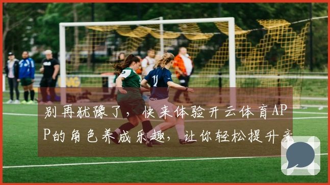 别再犹豫了，快来体验开云体育APP的角色养成乐趣，让你轻松提升竞技实力！