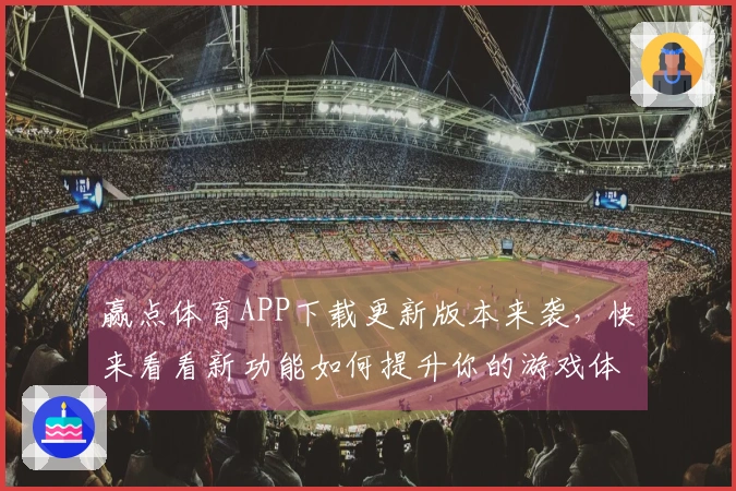 赢点体育APP下载更新版本来袭，快来看看新功能如何提升你的游戏体验！