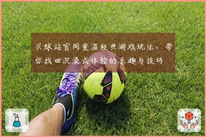 买球站官网重温经典游戏玩法，带你找回沉浸式体验的乐趣与技巧