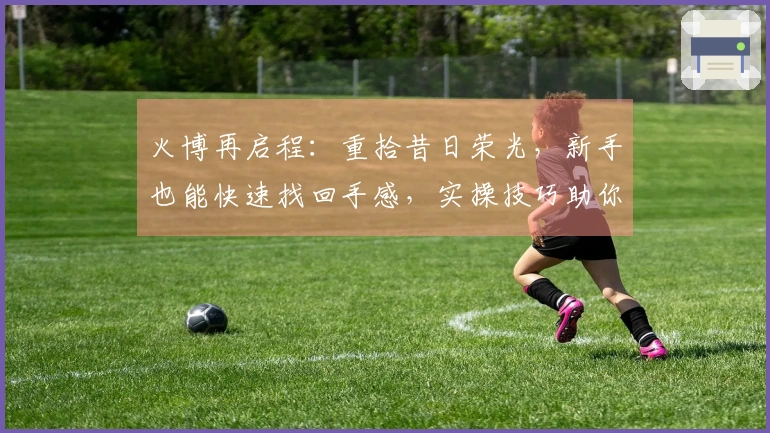 火博再启程：重拾昔日荣光，新手也能快速找回手感，实操技巧助你重塑辉煌