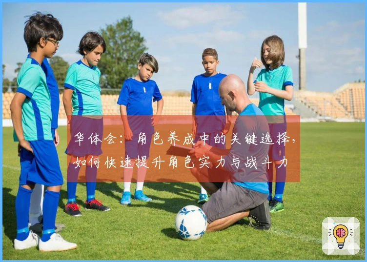 华体会：角色养成中的关键选择，如何快速提升角色实力与战斗力