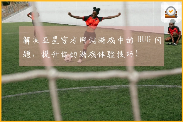 解决亚星官方网站游戏中的 BUG 问题，提升你的游戏体验技巧！