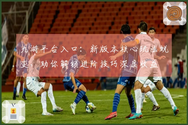 九游平台入口：新版本核心玩法蜕变，助你解锁进阶技巧深度收益