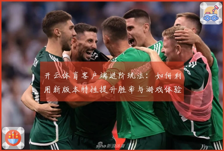开云体育客户端进阶玩法：如何利用新版本特性提升胜率与游戏体验