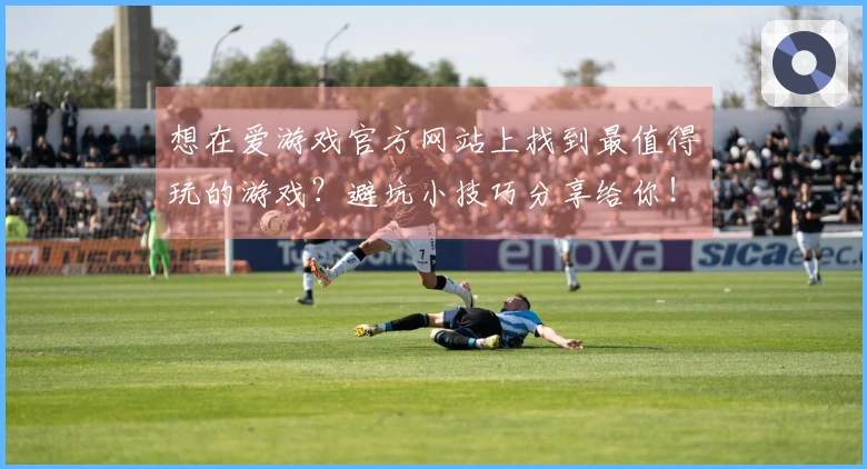 想在爱游戏官方网站上找到最值得玩的游戏？避坑小技巧分享给你！