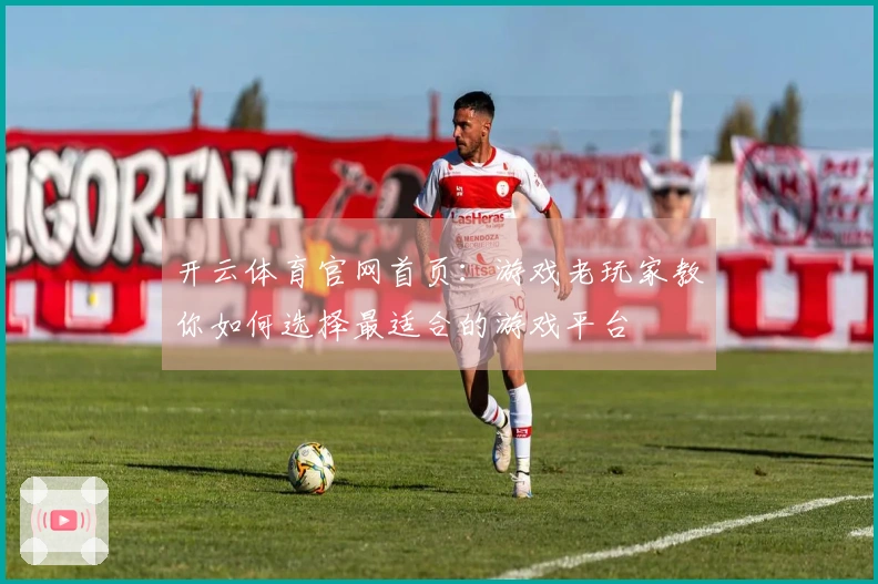 开云体育官网首页：游戏老玩家教你如何选择最适合的游戏平台
