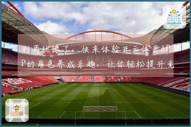 别再犹豫了，快来体验开云体育APP的角色养成乐趣，让你轻松提升竞技实力！