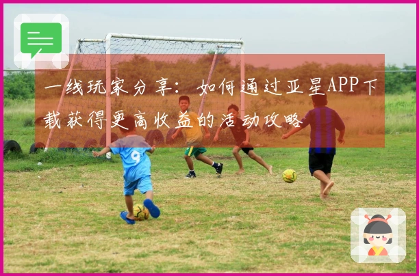 一线玩家分享：如何通过亚星APP下载获得更高收益的活动攻略