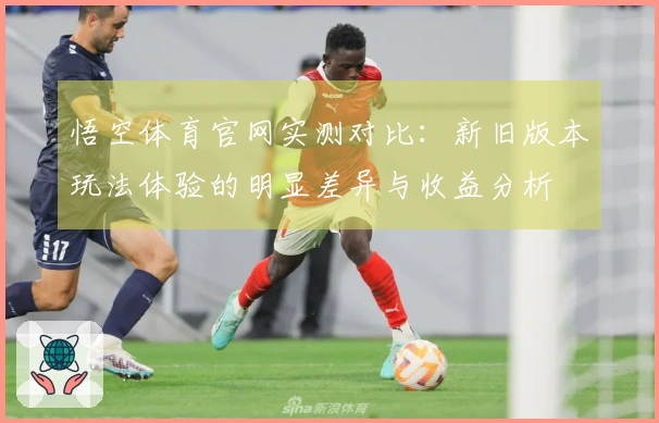 悟空体育官网实测对比：新旧版本玩法体验的明显差异与收益分析