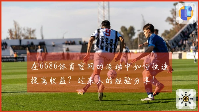 在6686体育官网的活动中如何快速提高收益？过来人的经验分享！