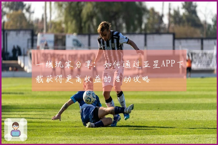 一线玩家分享：如何通过亚星APP下载获得更高收益的活动攻略