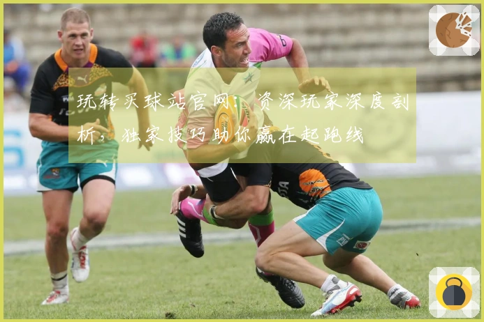 玩转买球站官网：资深玩家深度剖析，独家技巧助你赢在起跑线