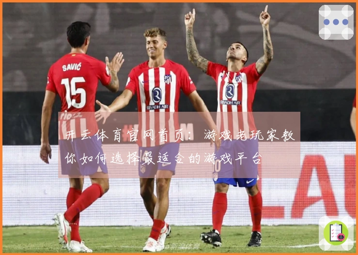 开云体育官网首页：游戏老玩家教你如何选择最适合的游戏平台