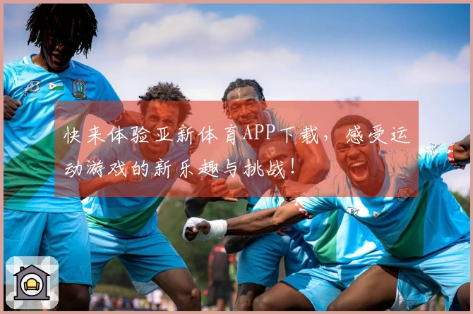 快来体验亚新体育APP下载，感受运动游戏的新乐趣与挑战！