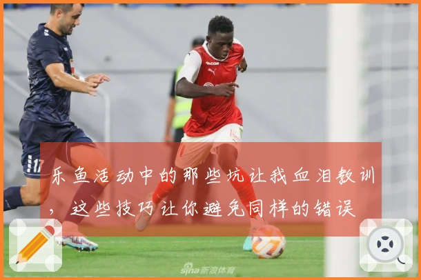 乐鱼活动中的那些坑让我血泪教训，这些技巧让你避免同样的错误