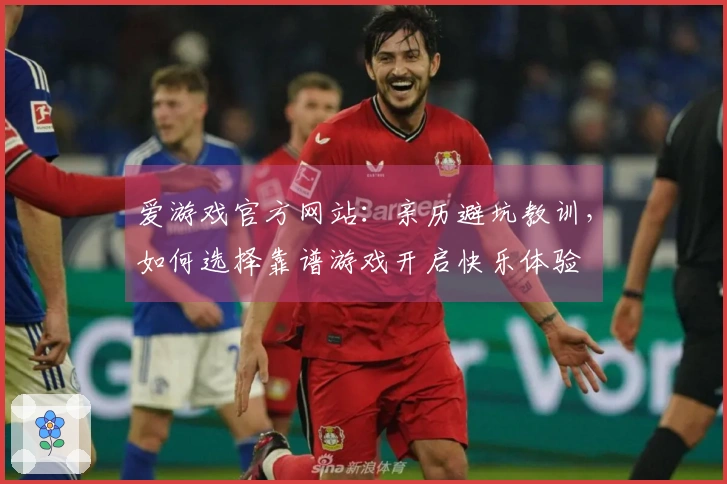 爱游戏官方网站：亲历避坑教训，如何选择靠谱游戏开启快乐体验